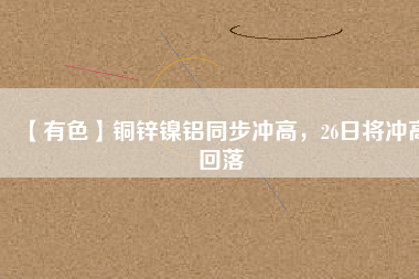 【有色】銅鋅鎳鋁同步?jīng)_高,26日將沖高回落