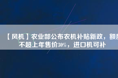 【風(fēng)機(jī)】農(nóng)業(yè)部公布農(nóng)機(jī)補(bǔ)貼新政，額度不超上年售價(jià)30%，進(jìn)口機(jī)可補(bǔ)