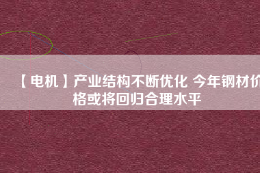 【電機(jī)】產(chǎn)業(yè)結(jié)構(gòu)不斷優(yōu)化 今年鋼材價(jià)格或?qū)⒒貧w合理水平 - TECO東元電機(jī) | 變頻器·伺服電機(jī)·減速機(jī)·電機(jī)解決方案