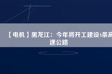 【電機(jī)】黑龍江:今年將開工建設(shè)4條高速公路 - TECO東元電機(jī) | 變頻器·伺服電機(jī)·減速機(jī)·電機(jī)解決方案
