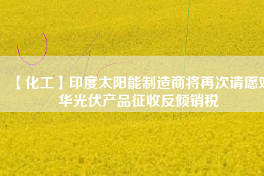 【化工】印度太陽(yáng)能制造商將再次請(qǐng)?jiān)笇?duì)華光伏產(chǎn)品征收反傾銷(xiāo)稅