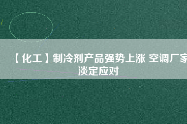 【化工】制冷劑產(chǎn)品強(qiáng)勢(shì)上漲 空調(diào)廠(chǎng)家淡定應(yīng)對(duì)