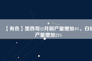 【有色】墨西哥12月銅產(chǎn)量增加4%，白銀產(chǎn)量增加21%