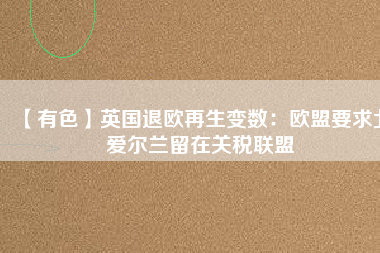 【有色】英國(guó)退歐再生變數(shù)：歐盟要求北愛爾蘭留在關(guān)稅聯(lián)盟