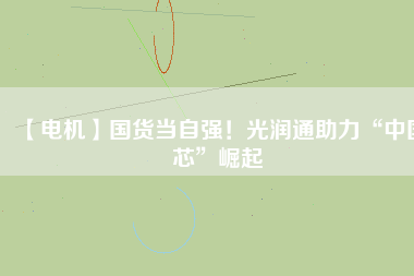【電機(jī)】國(guó)貨當(dāng)自強(qiáng)！光潤(rùn)通助力“中國(guó)芯”崛起 - TECO東元電機(jī) | 變頻器·伺服電機(jī)·減速機(jī)·電機(jī)解決方案
