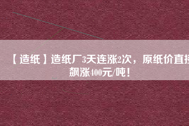 【造紙】造紙廠3天連漲2次，原紙價(jià)直接飆漲400元/噸！