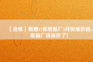 【造紙】新增11張紙板廠3月份漲價(jià)函，紙箱廠該漲價(jià)了！