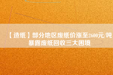 【造紙】部分地區(qū)廢紙價(jià)漲至2600元/噸，暴露廢紙回收三大困境