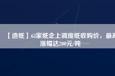 【造紙】63家紙企上調(diào)廢紙收購價(jià)，最高漲幅達(dá)200元/噸