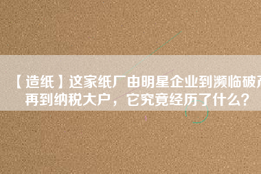 【造紙】這家紙廠由明星企業(yè)到瀕臨破產(chǎn)再到納稅大戶，它究竟經(jīng)歷了什么？