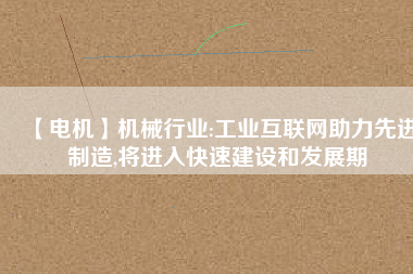 【電機】機械行業(yè):工業(yè)互聯(lián)網(wǎng)助力先進制造,將進入快速建設和發(fā)展期 - TECO東元電機 | 變頻器·伺服電機·減速機·電機解決方案