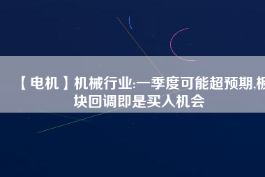 【電機】機械行業(yè):一季度可能超預(yù)期,板塊回調(diào)即是買入機會 - TECO東元電機 | 變頻器·伺服電機·減速機·電機解決方案