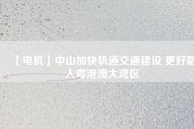 【電機】中山加快軌道交通建設(shè) 更好融入粵港澳大灣區(qū) - TECO東元電機 | 變頻器·伺服電機·減速機·電機解決方案