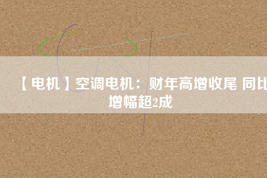 【電機(jī)】空調(diào)電機(jī):財(cái)年高增收尾 同比增幅超2成 - TECO東元電機(jī) | 變頻器·伺服電機(jī)·減速機(jī)·電機(jī)解決方案