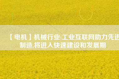 【電機】機械行業(yè):工業(yè)互聯(lián)網(wǎng)助力先進制造,將進入快速建設和發(fā)展期 - TECO東元電機 | 變頻器·伺服電機·減速機·電機解決方案