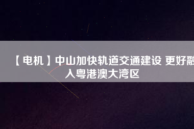 【電機】中山加快軌道交通建設(shè) 更好融入粵港澳大灣區(qū) - TECO東元電機 | 變頻器·伺服電機·減速機·電機解決方案