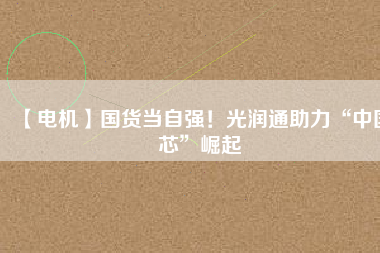 【電機(jī)】國(guó)貨當(dāng)自強(qiáng)！光潤(rùn)通助力“中國(guó)芯”崛起 - TECO東元電機(jī) | 變頻器·伺服電機(jī)·減速機(jī)·電機(jī)解決方案
