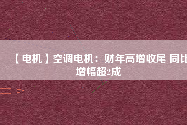 【電機(jī)】空調(diào)電機(jī):財(cái)年高增收尾 同比增幅超2成 - TECO東元電機(jī) | 變頻器·伺服電機(jī)·減速機(jī)·電機(jī)解決方案