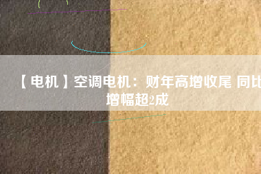 【電機(jī)】空調(diào)電機(jī):財(cái)年高增收尾 同比增幅超2成 - TECO東元電機(jī) | 變頻器·伺服電機(jī)·減速機(jī)·電機(jī)解決方案