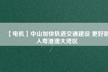 【電機】中山加快軌道交通建設(shè) 更好融入粵港澳大灣區(qū) - TECO東元電機 | 變頻器·伺服電機·減速機·電機解決方案