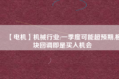 【電機】機械行業(yè):一季度可能超預(yù)期,板塊回調(diào)即是買入機會 - TECO東元電機 | 變頻器·伺服電機·減速機·電機解決方案