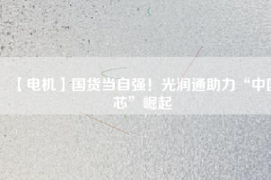 【電機(jī)】國(guó)貨當(dāng)自強(qiáng)！光潤(rùn)通助力“中國(guó)芯”崛起 - TECO東元電機(jī) | 變頻器·伺服電機(jī)·減速機(jī)·電機(jī)解決方案