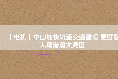 【電機】中山加快軌道交通建設(shè) 更好融入粵港澳大灣區(qū) - TECO東元電機 | 變頻器·伺服電機·減速機·電機解決方案