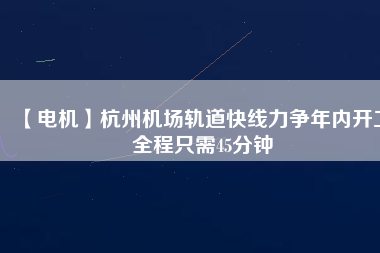 【電機(jī)】杭州機(jī)場(chǎng)軌道快線力爭(zhēng)年內(nèi)開工 全程只需45分鐘 - TECO東元電機(jī) | 變頻器·伺服電機(jī)·減速機(jī)·電機(jī)解決方案