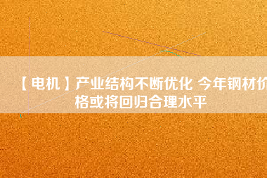 【電機(jī)】產(chǎn)業(yè)結(jié)構(gòu)不斷優(yōu)化 今年鋼材價(jià)格或?qū)⒒貧w合理水平 - TECO東元電機(jī) | 變頻器·伺服電機(jī)·減速機(jī)·電機(jī)解決方案