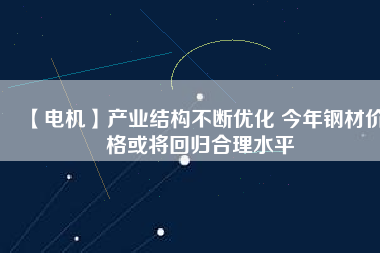 【電機(jī)】產(chǎn)業(yè)結(jié)構(gòu)不斷優(yōu)化 今年鋼材價(jià)格或?qū)⒒貧w合理水平 - TECO東元電機(jī) | 變頻器·伺服電機(jī)·減速機(jī)·電機(jī)解決方案