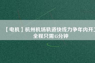 【電機(jī)】杭州機(jī)場(chǎng)軌道快線力爭(zhēng)年內(nèi)開工 全程只需45分鐘 - TECO東元電機(jī) | 變頻器·伺服電機(jī)·減速機(jī)·電機(jī)解決方案
