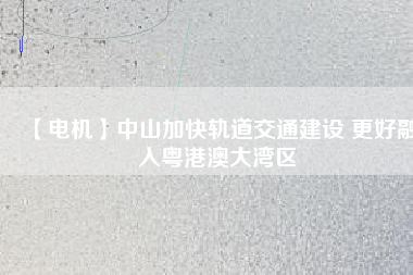 【電機】中山加快軌道交通建設(shè) 更好融入粵港澳大灣區(qū) - TECO東元電機 | 變頻器·伺服電機·減速機·電機解決方案