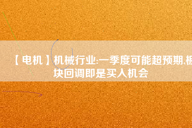 【電機】機械行業(yè):一季度可能超預(yù)期,板塊回調(diào)即是買入機會 - TECO東元電機 | 變頻器·伺服電機·減速機·電機解決方案