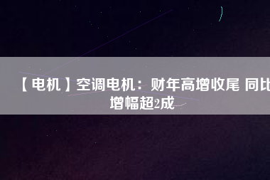 【電機(jī)】空調(diào)電機(jī):財(cái)年高增收尾 同比增幅超2成 - TECO東元電機(jī) | 變頻器·伺服電機(jī)·減速機(jī)·電機(jī)解決方案