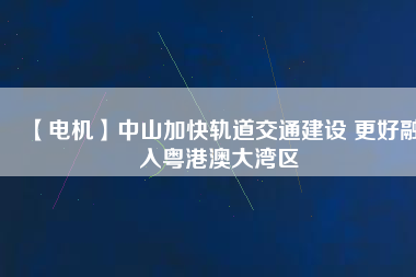 【電機】中山加快軌道交通建設(shè) 更好融入粵港澳大灣區(qū) - TECO東元電機 | 變頻器·伺服電機·減速機·電機解決方案