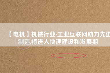 【電機】機械行業(yè):工業(yè)互聯(lián)網(wǎng)助力先進制造,將進入快速建設和發(fā)展期 - TECO東元電機 | 變頻器·伺服電機·減速機·電機解決方案