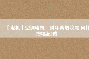【電機(jī)】空調(diào)電機(jī):財(cái)年高增收尾 同比增幅超2成 - TECO東元電機(jī) | 變頻器·伺服電機(jī)·減速機(jī)·電機(jī)解決方案