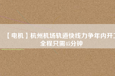 【電機(jī)】杭州機(jī)場(chǎng)軌道快線力爭(zhēng)年內(nèi)開工 全程只需45分鐘 - TECO東元電機(jī) | 變頻器·伺服電機(jī)·減速機(jī)·電機(jī)解決方案