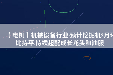 【電機(jī)】機(jī)械設(shè)備行業(yè):預(yù)計(jì)挖掘機(jī)2月環(huán)比持平,持續(xù)超配成長龍頭和油服 - TECO東元電機(jī) | 變頻器·伺服電機(jī)·減速機(jī)·電機(jī)解決方案