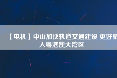 【電機】中山加快軌道交通建設(shè) 更好融入粵港澳大灣區(qū) - TECO東元電機 | 變頻器·伺服電機·減速機·電機解決方案