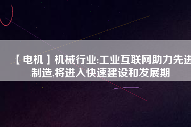 【電機】機械行業(yè):工業(yè)互聯(lián)網(wǎng)助力先進制造,將進入快速建設和發(fā)展期 - TECO東元電機 | 變頻器·伺服電機·減速機·電機解決方案