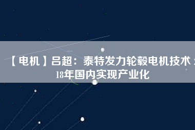 【電機(jī)】呂超:泰特發(fā)力輪轂電機(jī)技術(shù) 2018年國(guó)內(nèi)實(shí)現(xiàn)產(chǎn)業(yè)化 - TECO東元電機(jī) | 變頻器·伺服電機(jī)·減速機(jī)·電機(jī)解決方案