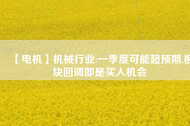 【電機】機械行業(yè):一季度可能超預(yù)期,板塊回調(diào)即是買入機會 - TECO東元電機 | 變頻器·伺服電機·減速機·電機解決方案