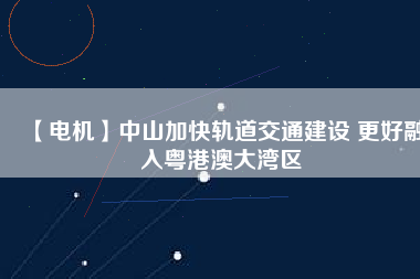 【電機】中山加快軌道交通建設(shè) 更好融入粵港澳大灣區(qū) - TECO東元電機 | 變頻器·伺服電機·減速機·電機解決方案