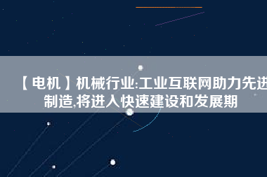 【電機】機械行業(yè):工業(yè)互聯(lián)網(wǎng)助力先進制造,將進入快速建設和發(fā)展期 - TECO東元電機 | 變頻器·伺服電機·減速機·電機解決方案