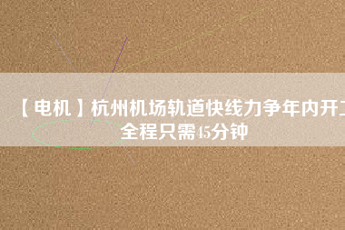【電機(jī)】杭州機(jī)場(chǎng)軌道快線力爭(zhēng)年內(nèi)開工 全程只需45分鐘 - TECO東元電機(jī) | 變頻器·伺服電機(jī)·減速機(jī)·電機(jī)解決方案