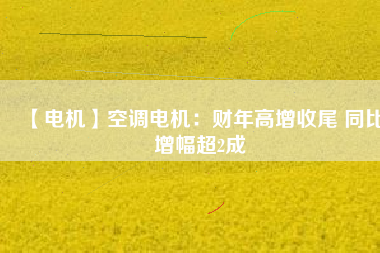 【電機(jī)】空調(diào)電機(jī):財(cái)年高增收尾 同比增幅超2成 - TECO東元電機(jī) | 變頻器·伺服電機(jī)·減速機(jī)·電機(jī)解決方案