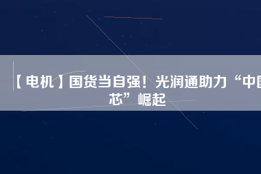 【電機(jī)】國(guó)貨當(dāng)自強(qiáng)！光潤(rùn)通助力“中國(guó)芯”崛起 - TECO東元電機(jī) | 變頻器·伺服電機(jī)·減速機(jī)·電機(jī)解決方案
