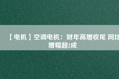 【電機(jī)】空調(diào)電機(jī):財(cái)年高增收尾 同比增幅超2成 - TECO東元電機(jī) | 變頻器·伺服電機(jī)·減速機(jī)·電機(jī)解決方案