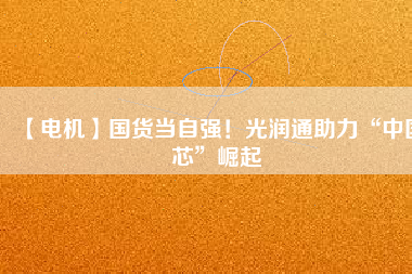 【電機(jī)】國(guó)貨當(dāng)自強(qiáng)！光潤(rùn)通助力“中國(guó)芯”崛起 - TECO東元電機(jī) | 變頻器·伺服電機(jī)·減速機(jī)·電機(jī)解決方案